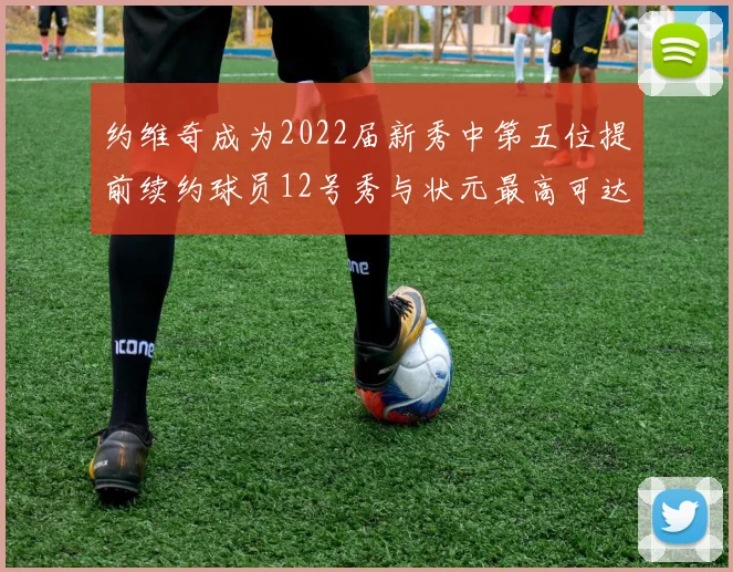 约维奇成为2022届新秀中第五位提前续约球员12号秀与状元最高可达5年287亿