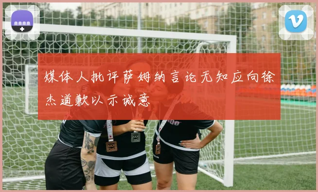 媒体人批评萨姆纳言论无知应向徐杰道歉以示诚意