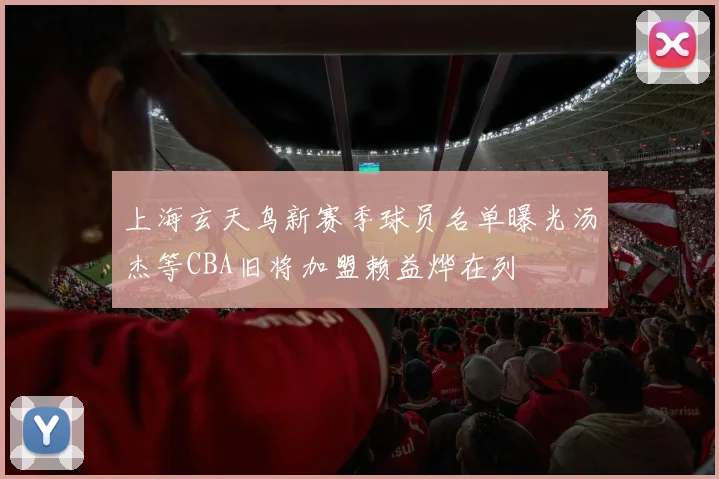 上海玄天鸟新赛季球员名单曝光汤杰等CBA旧将加盟赖益烨在列