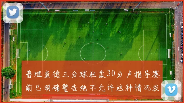 普理查德三分球狂轰30分卢指导赛前已明确警告绝不允许这种情况发生