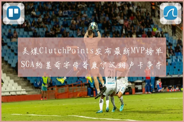 美媒ClutchPoints发布最新MVP榜单SGA约基奇字母哥康宁汉姆卢卡争夺激烈
