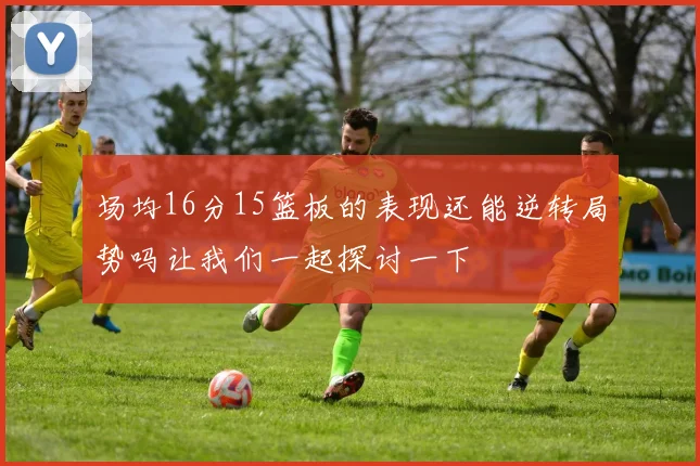 场均16分15篮板的表现还能逆转局势吗让我们一起探讨一下