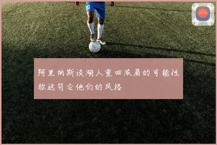 阿里纳斯谈湖人重回浓眉的可能性称这符合他们的风格