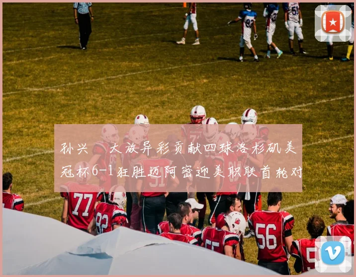 孙兴慜大放异彩贡献四球洛杉矶美冠杯6-1狂胜迈阿密迎美职联首轮对决