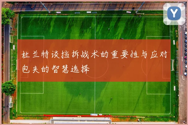 杜兰特谈挡拆战术的重要性与应对包夹的智慧选择