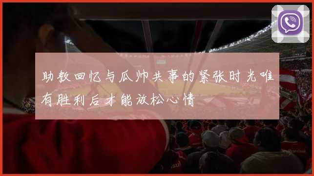 助教回忆与瓜帅共事的紧张时光唯有胜利后才能放松心情