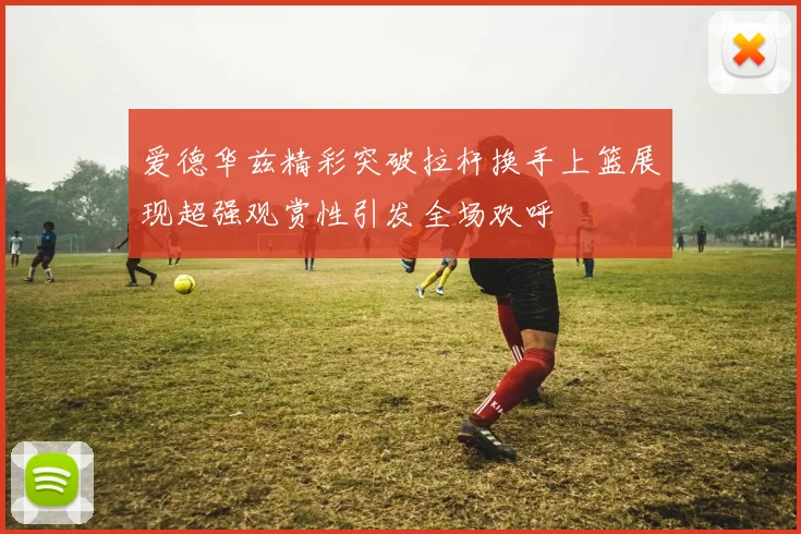 爱德华兹精彩突破拉杆换手上篮展现超强观赏性引发全场欢呼