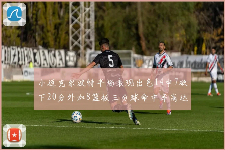 小迈克尔波特半场表现出色14中7砍下20分外加8篮板三分球命中率高达50