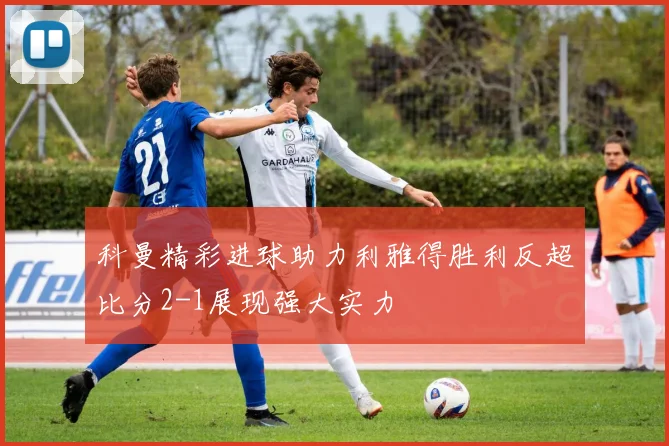 科曼精彩进球助力利雅得胜利反超比分2-1展现强大实力
