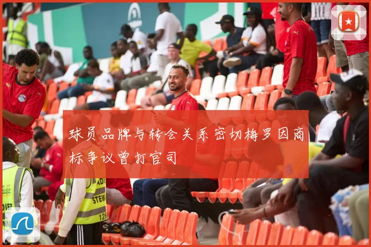 球员品牌与转会关系密切梅罗因商标争议曾打官司