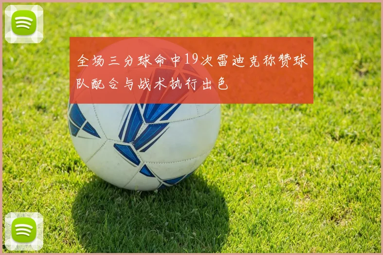 全场三分球命中19次雷迪克称赞球队配合与战术执行出色