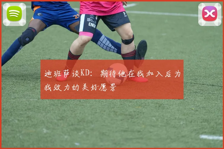 迪班萨谈KD：期待他在我加入后为我效力的美好愿景