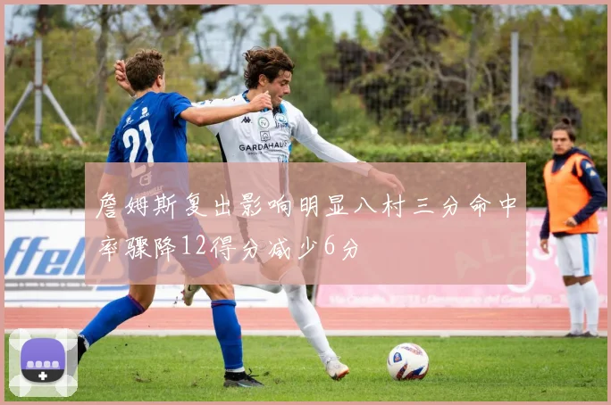 詹姆斯复出影响明显八村三分命中率骤降12得分减少6分