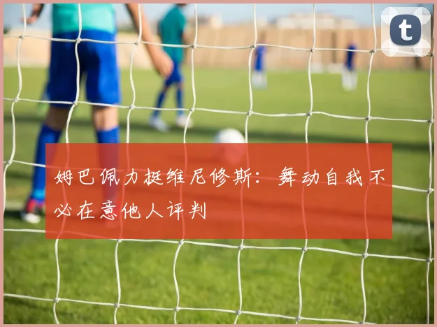 姆巴佩力挺维尼修斯：舞动自我不必在意他人评判