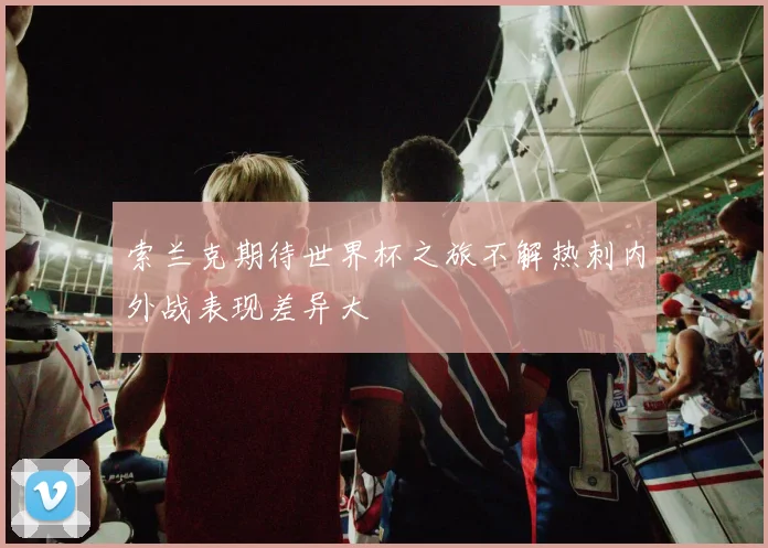 索兰克期待世界杯之旅不解热刺内外战表现差异大