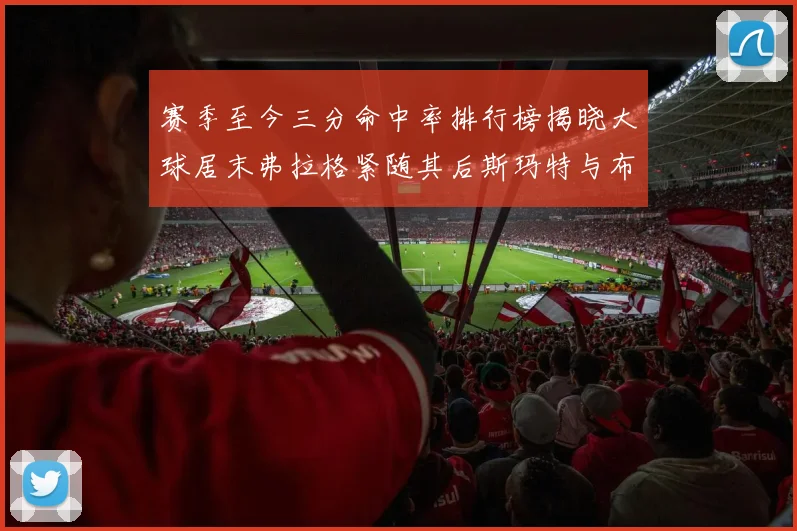 赛季至今三分命中率排行榜揭晓大球居末弗拉格紧随其后斯玛特与布克入前十