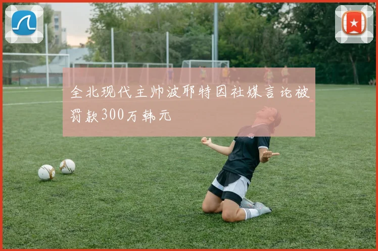 全北现代主帅波耶特因社媒言论被罚款300万韩元