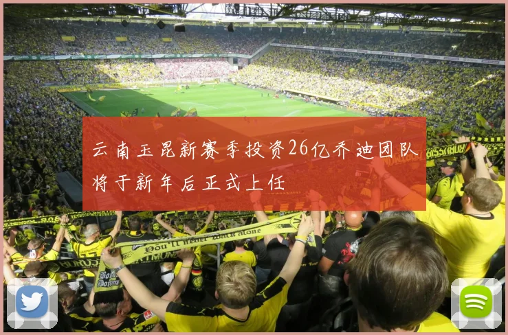 云南玉昆新赛季投资26亿乔迪团队将于新年后正式上任