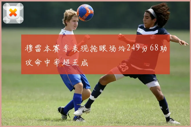 穆雷本赛季表现抢眼场均249分68助攻命中率超五成