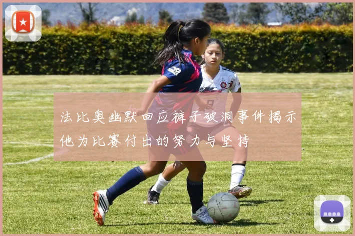 法比奥幽默回应裤子破洞事件揭示他为比赛付出的努力与坚持