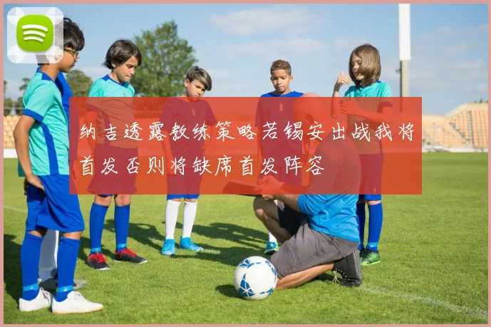 纳吉透露教练策略若锡安出战我将首发否则将缺席首发阵容