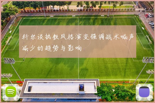科尔谈执教风格演变强调战术喊声减少的趋势与影响