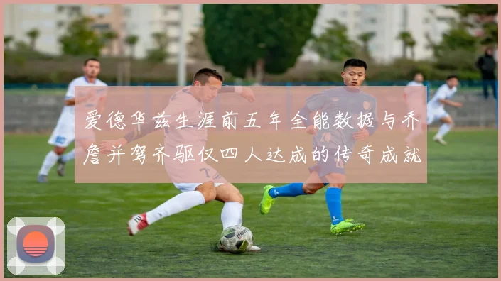 爱德华兹生涯前五年全能数据与乔詹并驾齐驱仅四人达成的传奇成就