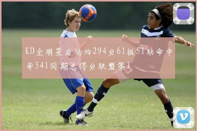 KD全明星后场均294分61板51助命中率541同期总得分联盟第1