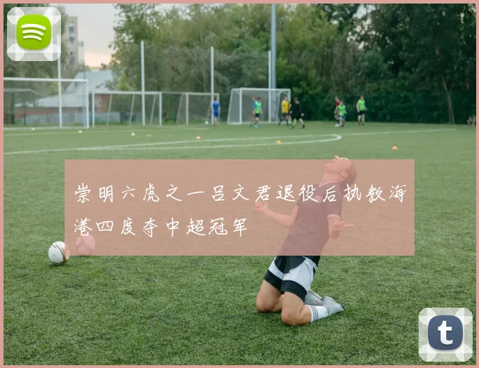 崇明六虎之一吕文君退役后执教海港四度夺中超冠军