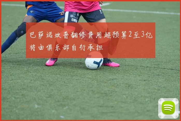 巴萨诺坎普翻修费用超预算2至3亿将由俱乐部自行承担