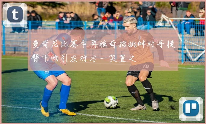 曼奇尼比赛中再施奇招挑衅对手摸臀飞吻引发对方一笑置之