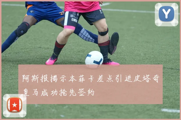 阿斯报揭示本菲卡差点引进皮塔奇皇马成功抢先签约
