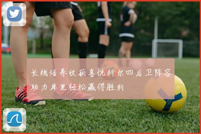 长线培养收获喜悦科尔四后卫阵容助力库里轻松赢得胜利