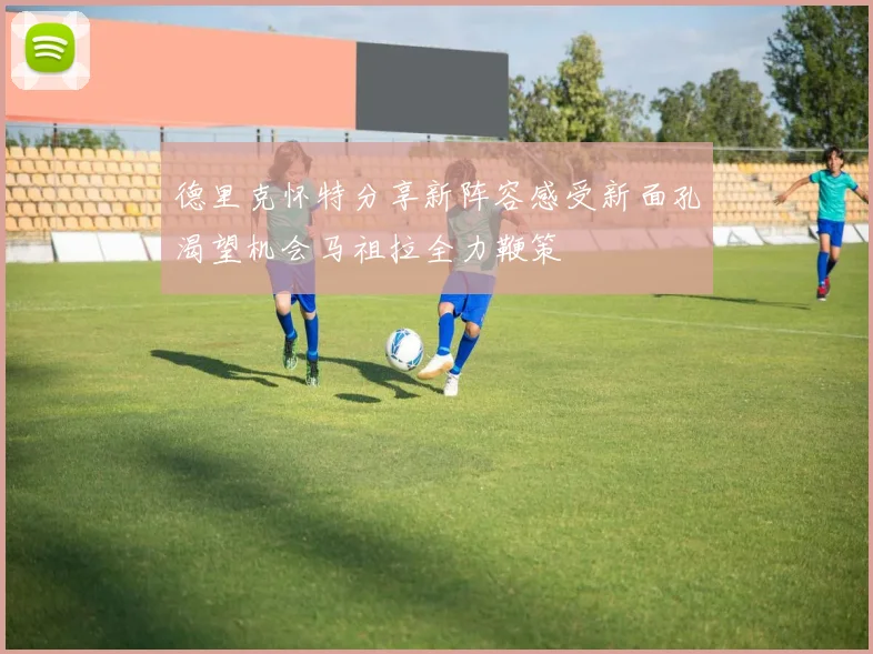 德里克怀特分享新阵容感受新面孔渴望机会马祖拉全力鞭策
