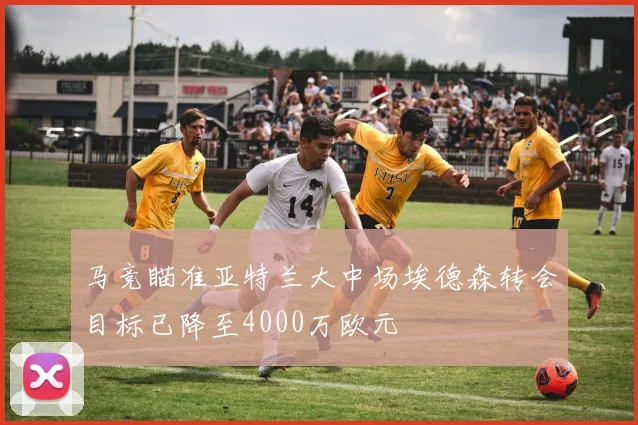 马竞瞄准亚特兰大中场埃德森转会目标已降至4000万欧元