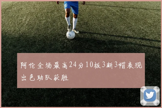 阿伦全场最高24分10板3断3帽表现出色助队获胜