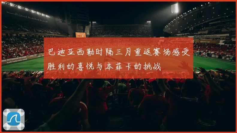 巴迪亚西勒时隔三月重返赛场感受胜利的喜悦与本菲卡的挑战