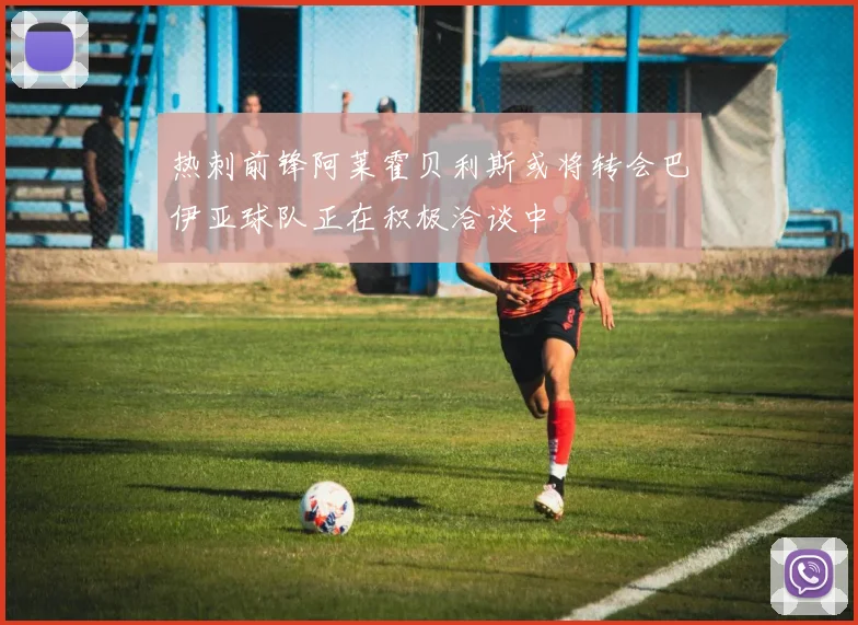 热刺前锋阿莱霍贝利斯或将转会巴伊亚球队正在积极洽谈中